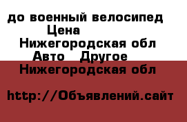 до военный велосипед › Цена ­ 50 000 - Нижегородская обл. Авто » Другое   . Нижегородская обл.